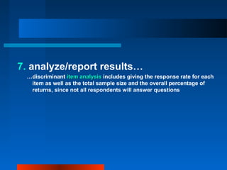 7. analyze/report results…
…discriminant item analysisitem analysis includes giving the response rate for each
item as well as the total sample size and the overall percentage of
returns, since not all respondents will answer questions
 
