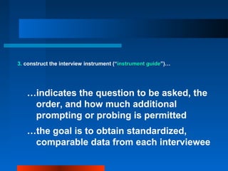 3. construct the interview instrument (“instrument guideinstrument guide”)…
…indicates the question to be asked, the
order, and how much additional
prompting or probing is permitted
…the goal is to obtain standardized,
comparable data from each interviewee
 
