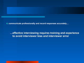 4. communicate professionally and record responses accurately…
…effective interviewing requires training and experience
to avoid interviewer bias and interviewer error
 