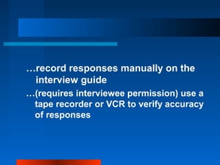 …record responses manually on the
interview guide
…(requires interviewee permission) use a
tape recorder or VCR to verify accuracy
of responses
 