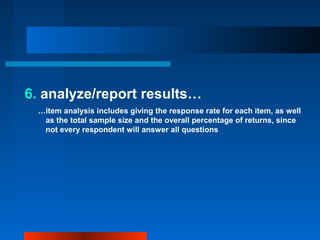 6. analyze/report results…
…item analysis includes giving the response rate for each item, as well
as the total sample size and the overall percentage of returns, since
not every respondent will answer all questions
 