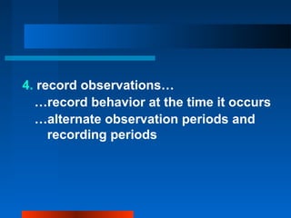4. record observations…
…record behavior at the time it occurs
…alternate observation periods and
recording periods
 