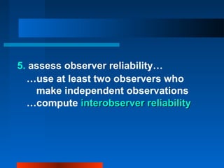 5. assess observer reliability…
…use at least two observers who
make independent observations
…compute interobserver reliabilityinterobserver reliability
 