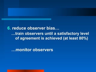 6. reduce observer bias…
…train observers until a satisfactory level
of agreement is achieved (at least 80%)
…monitor observers
 