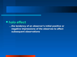 halo effecthalo effect
…the tendency of an observer’s initial positive or
negative impressions of the observee to affect
subsequent observations
 