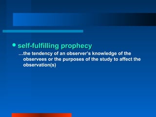self-fulfilling prophecyself-fulfilling prophecy
…the tendency of an observer’s knowledge of the
observees or the purposes of the study to affect the
observation(s)
 