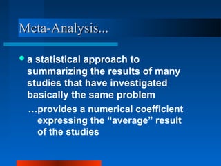 Meta-Analysis...Meta-Analysis...
a statistical approach to
summarizing the results of many
studies that have investigated
basically the same problem
…provides a numerical coefficient
expressing the “average” result
of the studies
 