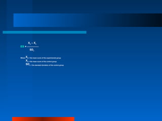 Xe – Xc
ES = 
SDc
Where Xe = the mean score of the experimental group
Xc = the mean score of the control group
SDc = the standard deviation of the control group
 