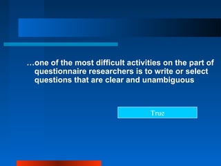 …one of the most difficult activities on the part of
questionnaire researchers is to write or select
questions that are clear and unambiguous
True
 