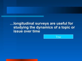 …longitudinal surveys are useful for
studying the dynamics of a topic or
issue over time
True
 