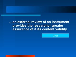 …an external review of an instrument
provides the researcher greater
assurance of it its content validity
True
 