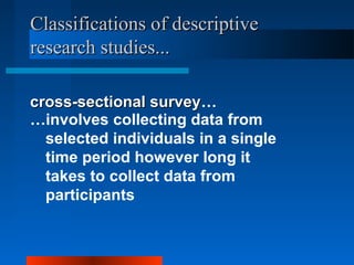 Classifications of descriptiveClassifications of descriptive
research studies...research studies...
cross-sectional surveycross-sectional survey…
…involves collecting data from
selected individuals in a single
time period however long it
takes to collect data from
participants
 