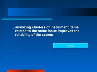 …analyzing clusters of instrument items
related to the same issue improves the
reliability of the scores
True
 