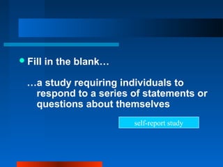 Fill in the blank…
…a study requiring individuals to
respond to a series of statements or
questions about themselves
self-report study
 