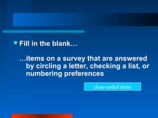 Fill in the blank…
…items on a survey that are answered
by circling a letter, checking a list, or
numbering preferences
close-ended items
 