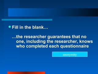 Fill in the blank…
…the researcher guarantees that no
one, including the researcher, knows
who completed each questionnaire
anonymity
 
