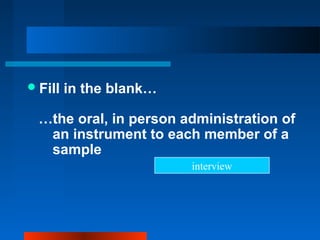 Fill in the blank…
…the oral, in person administration of
an instrument to each member of a
sample
interview
 