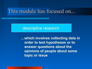 This module has focused on...This module has focused on...
…which involves collecting data in
order to test hypotheses or to
answer questions about the
opinions of people about some
topic or issue
descriptive research
 