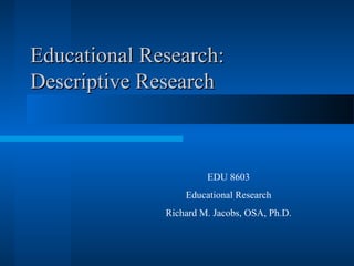 Educational Research:Educational Research:
Descriptive ResearchDescriptive Research
EDU 8603
Educational Research
Richard M. Jacobs, OSA, Ph.D.
 