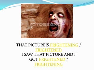 THAT PICTUREIS FRIGHTENING /
         FRIGHTENED
  I SAW THAT PICTURE AND I
      GOT FRIGHTENED /
        FRIGHTENING
 