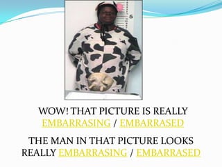 WOW! THAT PICTURE IS REALLY
  EMBARRASING / EMBARRASED
 THE MAN IN THAT PICTURE LOOKS
REALLY EMBARRASING / EMBARRASED
 