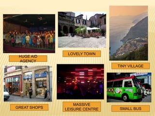 LOVELY TOWN
 HUGE AID
 AGENCY
                               TINY VILLAGE




                  MASSIVE
GREAT SHOPS   LEISURE CENTRE    SMALL BUS
 