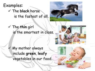 Examples:
The black horse
is the fastest of all.
The thin girl
is the smartest in class.
My mother always
include green, leafy
vegetables in our food.
