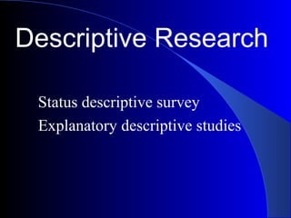 Descriptive Research
Status descriptive survey
Explanatory descriptive studies
 