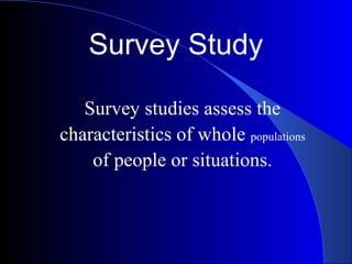 Survey Study
Survey studies assess the
characteristics of whole populations
of people or situations.
 