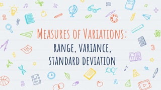 Measures of Variations:
range, variance,
standard deviation
 