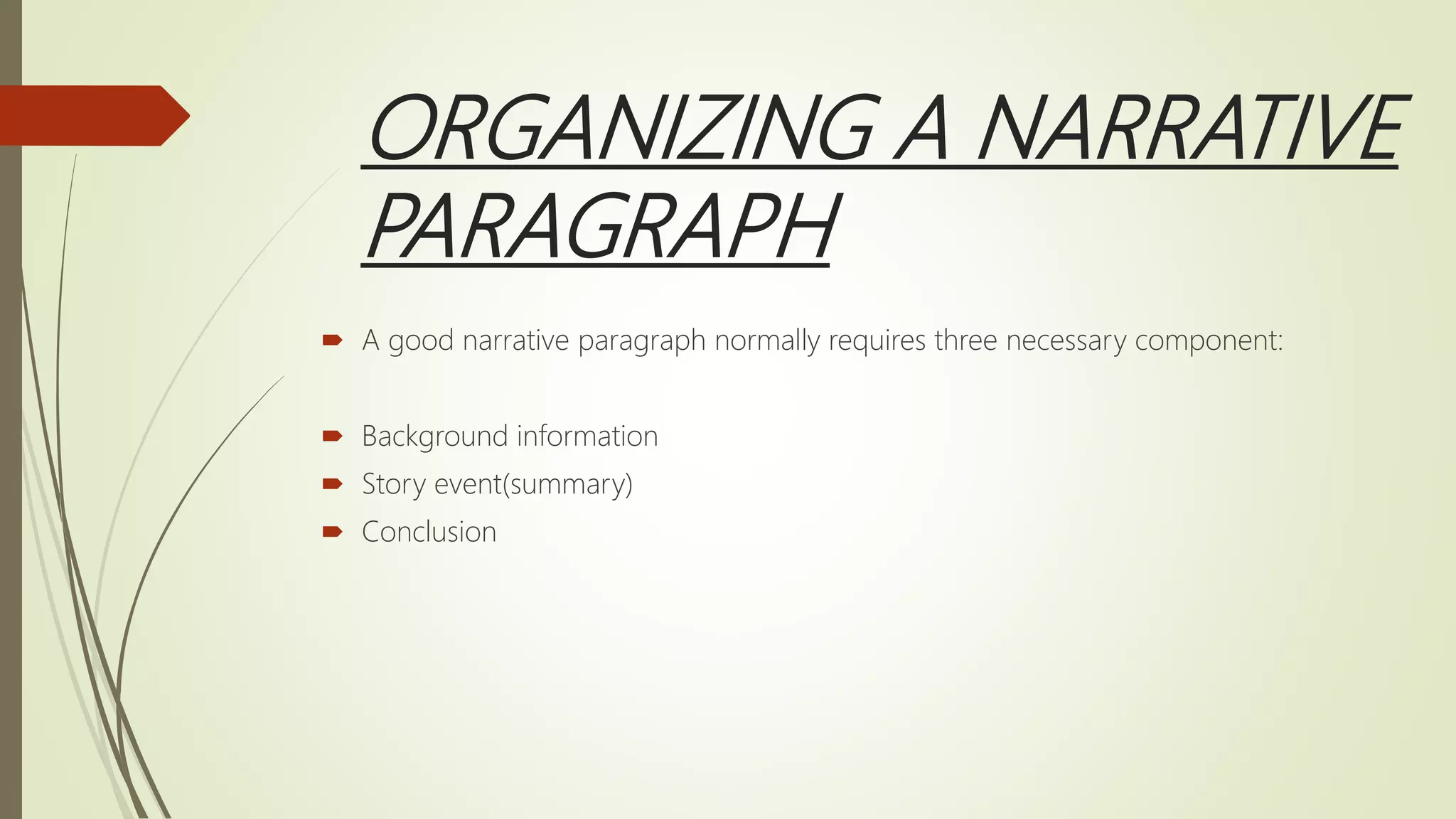 ORGANIZING A NARRATIVE
PARAGRAPH
 A good narrative paragraph normally requires three necessary component:
 Background information
 Story event(summary)
 Conclusion
 