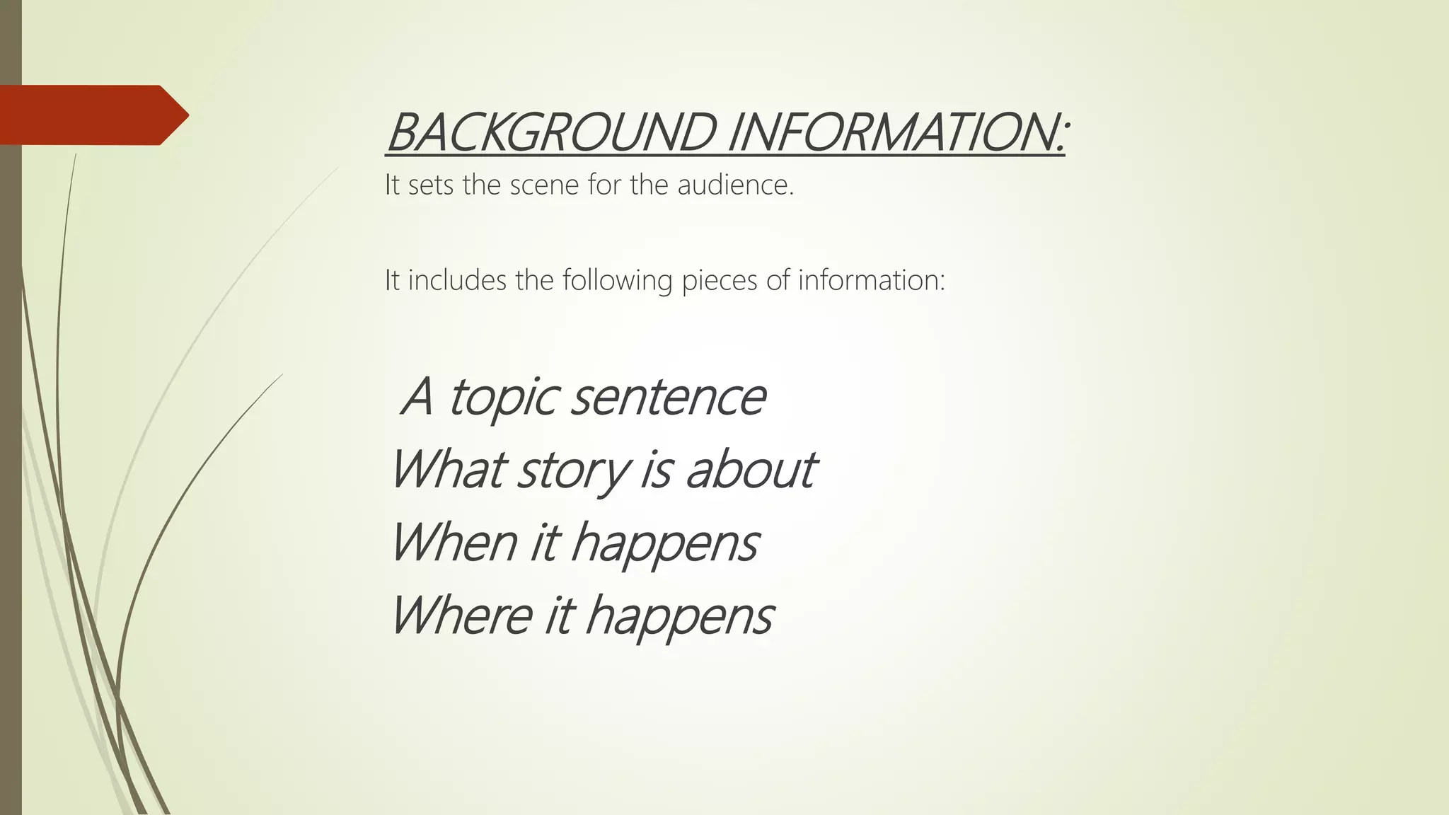 BACKGROUND INFORMATION:
It sets the scene for the audience.
It includes the following pieces of information:
A topic sentence
What story is about
When it happens
Where it happens
 