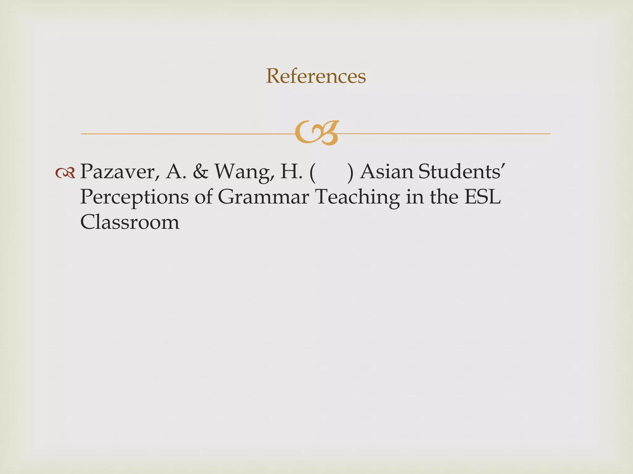 References 
 
 Pazaver, A. & Wang, H. ( ) Asian Students’ 
Perceptions of Grammar Teaching in the ESL 
Classroom 
 