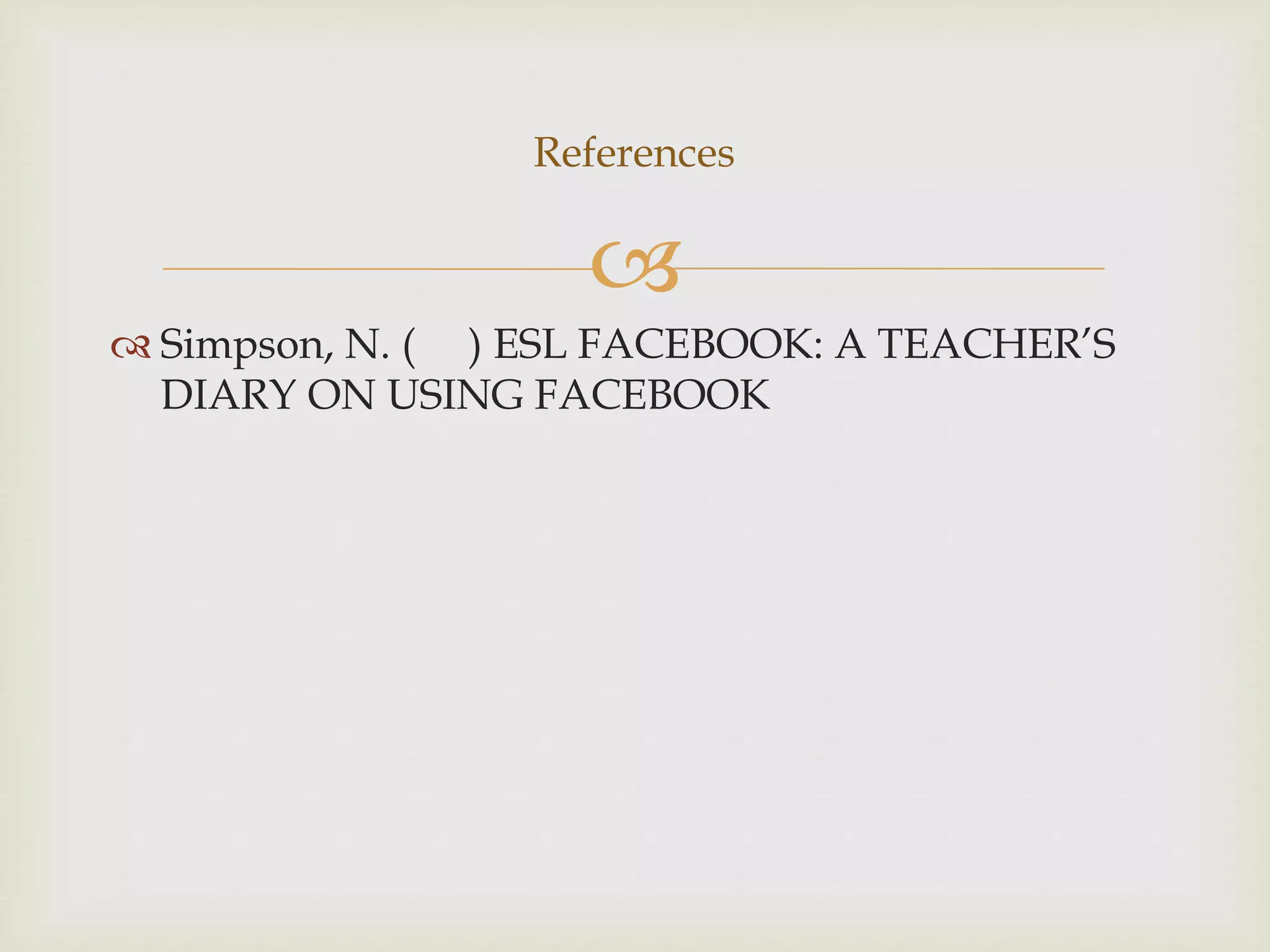 References 
 
 Simpson, N. ( ) ESL FACEBOOK: A TEACHER’S 
DIARY ON USING FACEBOOK 
