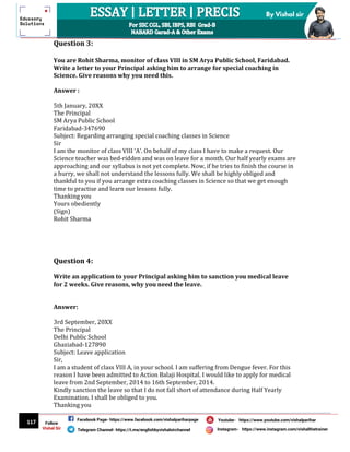 117
By Vishal sir
Follow
Vishal Sir
Facebook Page- https://www.facebook.com/vishalpariharpage
Telegram Channel- https://t.me/englishbyvishalsirchannel Instagram- https://www.instagram.com/vishalthetrainer
Youtube- https://www.youtube.com/vishalparihar
Question 3:
You are Rohit Sharma, monitor of class VIII in SM Arya Public School, Faridabad.
Write a letter to your Principal asking him to arrange for special coaching in
Science. Give reasons why you need this.
Answer :
5th January, 20XX
The Principal
SM Arya Public School
Faridabad-347690
Subject: Regarding arranging special coaching classes in Science
Sir
I am the monitor of class VIII ‘A’. On behalf of my class I have to make a request. Our
Science teacher was bed-ridden and was on leave for a month. Our half yearly exams are
approaching and our syllabus is not yet complete. Now, if he tries to finish the course in
a hurry, we shall not understand the lessons fully. We shall be highly obliged and
thankful to you if you arrange extra coaching classes in Science so that we get enough
time to practise and learn our lessons fully.
Thanking you
Yours obediently
(Sign)
Rohit Sharma
Question 4:
Write an application to your Principal asking him to sanction you medical leave
for 2 weeks. Give reasons, why you need the leave.
Answer:
3rd September, 20XX
The Principal
Delhi Public School
Ghaziabad-127890
Subject: Leave application
Sir,
I am a student of class VIII A, in your school. I am suffering from Dengue fever. For this
reason I have been admitted to Action Balaji Hospital. I would like to apply for medical
leave from 2nd September, 2014 to 16th September, 2014.
Kindly sanction the leave so that I do not fall short of attendance during Half Yearly
Examination. I shall be obliged to you.
Thanking you
 