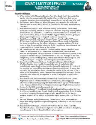 147
By Vishal sir
Follow
Vishal Sir
Facebook Page- https://www.facebook.com/vishalpariharpage
Telegram Channel- https://t.me/englishbyvishalsirchannel Instagram- https://www.instagram.com/vishalthetrainer
Youtube- https://www.youtube.com/vishalparihar
TEST YOUR SKILLS
1. Write a letter to the Managing Director, New Woodlands Hotel, Chennai to find
out the rates for conducting the XII Standard Farewell Party on their lawns,
enquiring about catering costs per head, service charges and advance to be paid.
2. As Manager, Spring Blossoms School, Dharwar, place an order for (at least 4
items) school furniture. Write a letter to Curzon & Co., Furniture Manufacturers,
Dharwar.
3. You are the librarian of L.W.A. Senior Secondary School, Poona. You want to
purchase a dictionary, a book on computers, a book for preparing for competitive
examinations and a book for I.I.T. entrance examination for use of students and
staff of your school. Place an order with M/s Higginbothams, Mumbai, giving the
details regarding the mode of despatch and mode of payment.
4. Rajat Chaurasia of 62, Jai Prakash Narayan Nagar, Patna bought a ‘VIP’ colour
T.V. set from M/s Better Deals, Ganga Road, Patna. After a month he finds that
the sound is not clear and the colours fade away every now and then. Write a
letter as Rajat/Raveena Chaurasia to the dealer complaining about the same and
requesting him to change the set at the earliest.
5. S.P. Chaudhri of 160, Netaji Subhash Chandra Enclave, Calcutta bought a frost-
free B.L.P. Refrigerator of 265 litres from “Wonder Home’, Central Market,
Kolkata. Having used it for about a month he finds that the freezing section of the
efrigerator is not working at all. Write a letter to the Sales Manager of the firm
complaining about it and requesting for replacement of the defective piece. The
refrigerator enjoys a two years warranty against any technical fault.
6. You are Anand/Akshata of Kolkata. You bought a Whirlpool White Magic
Washing Machine from M/s Electronics India, Lake Area, Kolkata. After
installation, it washed well for two months. But suddenly the spin dry system of
the machine has stopped functioning properly and the clothes are dripping wet
even after the spin dry function is completed according to the machine. Write a
letter to Electronics India, giving them the Guarantee Card No. and other details
regarding your complaint, asking them to attend to it/replace it. (Word limit:
150 words)
7. You are Ramneek, a student of XI class of Patel Sr. Secondary School, Gandhi
Nagar. You read an advertisement of Elite Orientations, a leading postal
education institution of Gujarat, published in The Indian Express. Write a letter
to the Director of the institute seeking information regarding facilities, duration,
fee, etc. for the CBSE medical entrance tests.
8. You are Jatin Dass of 7, Court Road Cuttack. You bought a Singer ceiling fan from
M/s Pawan Hans Electricals, Temple Road, Cuttack, an authorised dealer. It had a
seven-year guarantee, but you discovered after a week that the fan was not
working properly. Write a letter to the dealer asking him to replace the defective
fan.
9. As Sales Manager, Rising Sim Company, Chawri Bazar, Delhi, write to Perfect
Paper Mills, Periyar (Tamilnadu) reminding them of the delay in the execution of
your order.
10. You are General Manager, Continental Industries, Mysore. Write a letter to
Newchem Plastics, a manufacturer of plastic wares, 143, Church Road Bangalore,
cancelling your order as the date of delivery has expired.
 