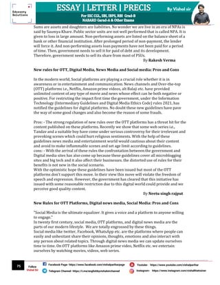 75
By Vishal sir
Follow
Vishal Sir
Facebook Page- https://www.facebook.com/vishalpariharpage
Telegram Channel- https://t.me/englishbyvishalsirchannel Instagram- https://www.instagram.com/vishalthetrainer
Youtube- https://www.youtube.com/vishalparihar
Sums are assets and daughters are liabilities. No wonder we are live in an era of NPAs is
said by Saumya Khare. Public sector units are not well performed that is called NPA. It is
given to loss in large amount. Non-performing assets are listed on the balance sheet of a
bank or other financial institution. After prolonged period of non-payment, the lender
will force it. And non-performing assets loan payments have not been paid for a period
of time. Then, government needs to sell it for paid of debt and its development.
Therefore, government needs to sell its share from most of PSUs.
By Rakesh Verma
New rules for OTT, Digital Media, News Media and Social media: Pros and Cons
In the modern world, Social platforms are playing a crucial role whether it is in
awareness or in entertainment and communication. News channels and Over-the-top
(OTT) platforms i.e., Netflix, Amazon prime videos, alt Balaji etc. have provided
unlimited content of any type of movie and news whose effect can be both negative or
positive. For restricting the impact first time the government, under the Information
Technology (Intermediary Guidelines and Digital Media Ethics Code) rules 2021, has
notified the guidelines for digital platforms. No doubt these new guidelines have pave
the way of some good changes and also become the reason of some frauds.
Pros: - The strong regulation of new rules over the OTT platforms has a threat hit for the
content published on these platforms. Recently we show that some web series i.e.,
Tandav and a suitable boy have come under serious controversy for their irrelevant and
provoking scenes which could hurt religious sentiments. With the help of these
guidelines news media and entertainment world would cautious about their content
and avoid to make inflammable scenes and set age limit according to guidelines.
cons: - With the arrival of these rules the confrontation between the government and
Digital media sites has also come up because these guidelines cover all microblogging
sites and big tech and it also affect their businesses. the distorted use of rules for their
benefits is not new in the social scenario.
With the optimistic hope these guidelines have been issued but most of the OTT
platforms don't support this move. In their view this move will violate the freedom of
speech and expression. However, the government has cleared that this initiative has
issued with some reasonable restriction due to this digital world could provide and we
perceive good quality content.
By Neetu singh rajput
New Rules for OTT Platforms, Digital news media, Social Media: Pros and Cons
"Social Media is the ultimate equalizer. It gives a voice and a platform to anyone willing
to engage."
In twenty first century, social media, OTT platforms, and digital news media are the
parts of our modern lifestyle. We are totally engrossed by these things.
Social media like twitter, Facebook, WhatsApp etc. are the platforms where people can
easily and unhesitant share their opinions, thoughts, emotions and also interact with
any person about related topics. Through digital news media we can update ourselves
time to time. On OTT platforms like Amazon prime video, Netflix etc. we entertain
ourselves by watching movies, videos, web series.
 