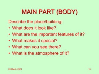 MAIN PART (BODY)
Describe the place/building:
• What does it look like?
• What are the important features of it?
• What makes it special?
• What can you see there?
• What is the atmosphere of it?
28 March, 2023 13
 