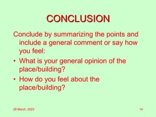 CONCLUSION
Conclude by summarizing the points and
include a general comment or say how
you feel:
• What is your general opinion of the
place/building?
• How do you feel about the
place/building?
28 March, 2023 14
 