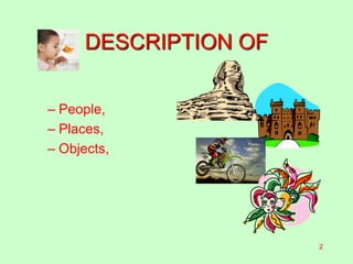 DESCRIPTION OF
– People,
– Places,
– Objects,
2
 