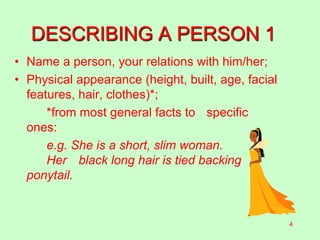 DESCRIBING A PERSON 1
• Name a person, your relations with him/her;
• Physical appearance (height, built, age, facial
features, hair, clothes)*;
*from most general facts to specific
ones:
e.g. She is a short, slim woman.
Her black long hair is tied backing
ponytail.
4
 