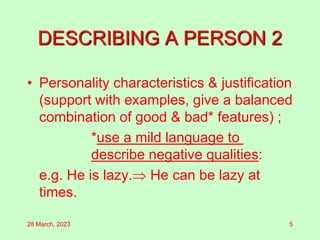 DESCRIBING A PERSON 2
• Personality characteristics & justification
(support with examples, give a balanced
combination of good & bad* features) ;
*use a mild language to
describe negative qualities:
e.g. He is lazy. He can be lazy at
times.
28 March, 2023 5
 