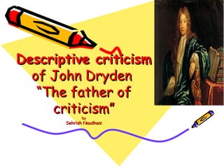 Descriptive criticismDescriptive criticism
of John Drydenof John Dryden
“The father of“The father of
criticism”criticism”byby
Sehrish NaudhaniSehrish Naudhani
 