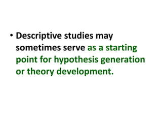 • Descriptive studies may
sometimes serve as a starting
point for hypothesis generation
or theory development.
 