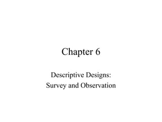 Chapter 6
Descriptive Designs:
Survey and Observation
 