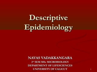 DescriptiveDescriptive
EpidemiologyEpidemiology
NAVAS VADAKKANGARANAVAS VADAKKANGARA
33rdrd
SEM MSc MICROBIOLOGYSEM MSc MICROBIOLOGY
DEPARTMENT OF LIFESCIENCESDEPARTMENT OF LIFESCIENCES
UNIVERSITY OF CALICUTUNIVERSITY OF CALICUT 1
 