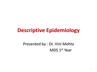 Descriptive Epidemiology
Presented by : Dr. Vini Mehta
MDS 1st Year
1
 