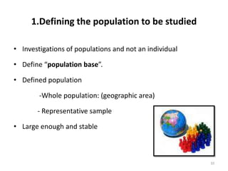 1.Defining the population to be studied
• Investigations of populations and not an individual
• Define “population base”.
• Defined population
-Whole population: (geographic area)
- Representative sample
• Large enough and stable
10
 