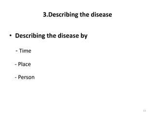 3.Describing the disease
• Describing the disease by
- Time
- Place
- Person
13
 