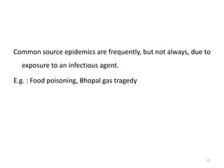 Common source epidemics are frequently, but not always, due to
exposure to an infectious agent.
E.g. : Food poisoning, Bhopal gas tragedy
21
 